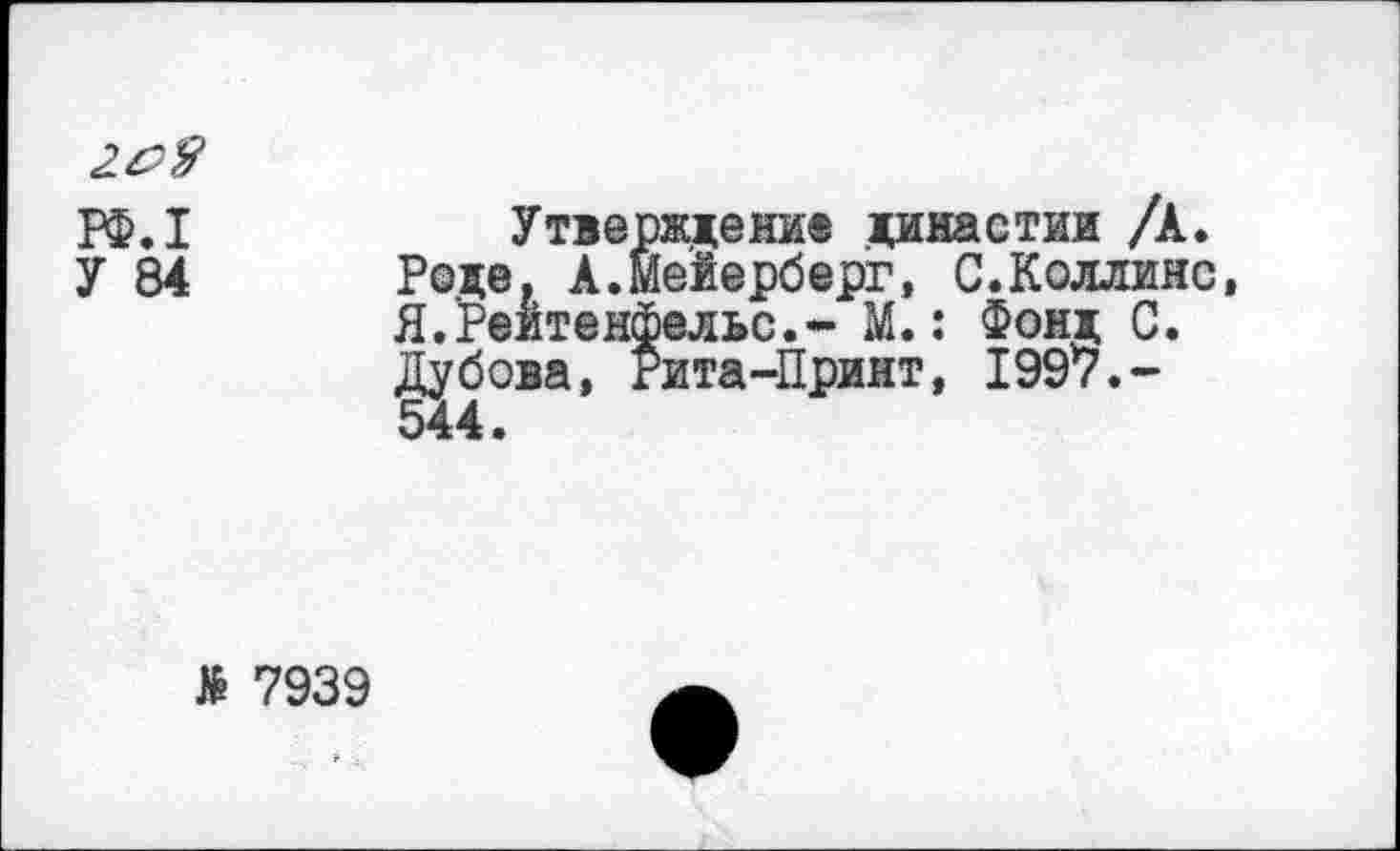 ﻿209
Утверждение династии /А.
Реде. А.Ме'йерберг, С.Коллинс, Я.Реитенфельс.- М.: Фонд С.
Дубова, Рита-Принт, 1997.-544.
№ 7939